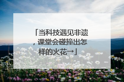 当科技遇见非遗，课堂会碰撞出怎样的火花→