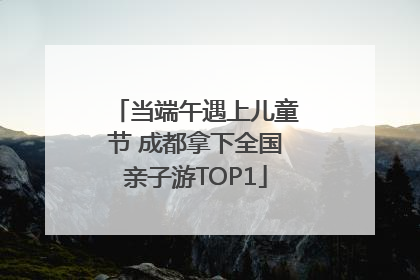 当端午遇上儿童节 成都拿下全国亲子游TOP1