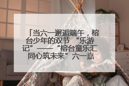 当六一邂逅端午，榕台少年的双节 “乐游记”——“榕台童乐汇 同心筑未来”六一嘉年华活动顺利举行