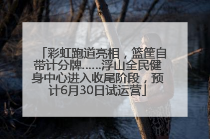 彩虹跑道亮相，篮筐自带计分牌……浮山全民健身中心进入收尾阶段，预计6月30日试运营