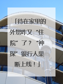 待在家里的外甥咋又“住院”了？“神探”银行人果断上线！