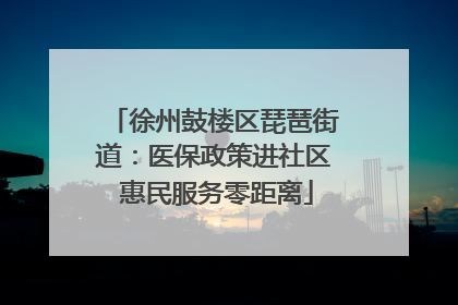 徐州鼓楼区琵琶街道：医保政策进社区 惠民服务零距离