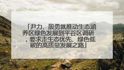 尹力、殷勇就推动生态涵养区绿色发展到平谷区调研，要求走生态优先、绿色低碳的高质量发展之路