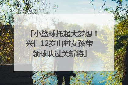 小篮球托起大梦想！兴仁12岁山村女孩带领球队过关斩将