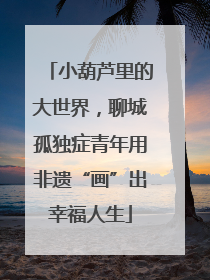 小葫芦里的大世界，聊城孤独症青年用非遗“画”出幸福人生