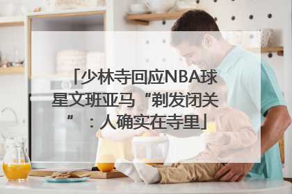 少林寺回应NBA球星文班亚马“剃发闭关”：人确实在寺里