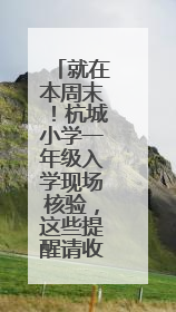 就在本周末！杭城小学一年级入学现场核验，这些提醒请收好