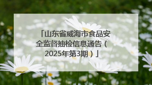 山东省威海市食品安全监督抽检信息通告（2025年第3期）