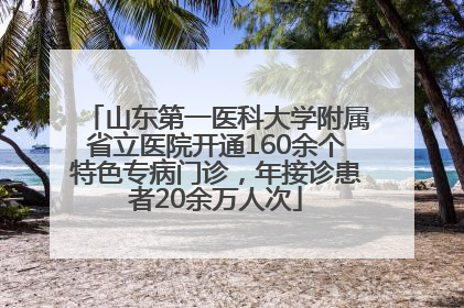山东第一医科大学附属省立医院开通160余个特色专病门诊，年接诊患者20余万人次