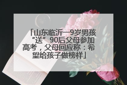 山东临沂一9岁男孩“送”90后父母参加高考，父母回应称：希望给孩子做榜样