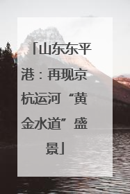 山东东平港：再现京杭运河“黄金水道”盛景