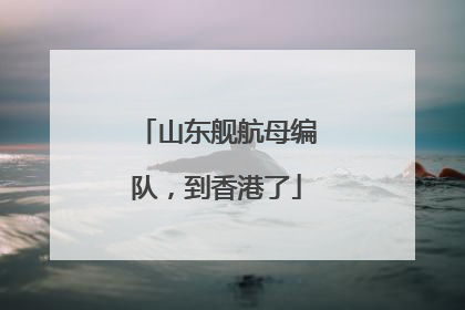山东舰航母编队，到香港了