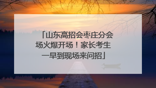 山东高招会枣庄分会场火爆开场！家长考生一早到现场来问招