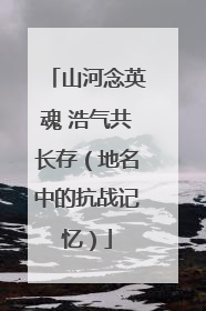 山河念英魂 浩气共长存（地名中的抗战记忆）