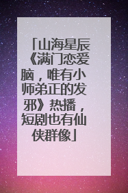 山海星辰《满门恋爱脑，唯有小师弟正的发邪》热播，短剧也有仙侠群像