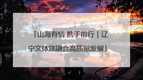 山海有情 携手前行｜辽宁文体旅融合高质量发展