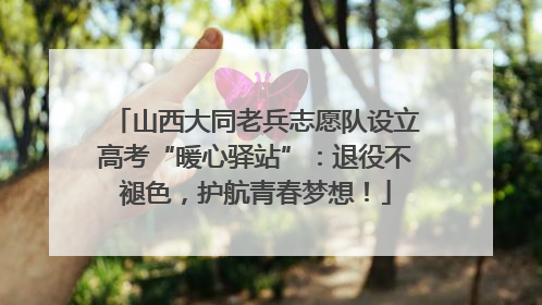 山西大同老兵志愿队设立高考“暖心驿站”：退役不褪色，护航青春梦想！
