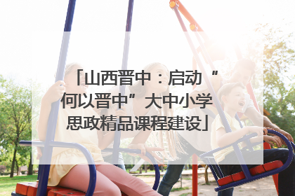 山西晋中：启动“何以晋中”大中小学思政精品课程建设