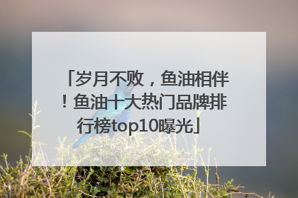 岁月不败，鱼油相伴！鱼油十大热门品牌排行榜top10曝光