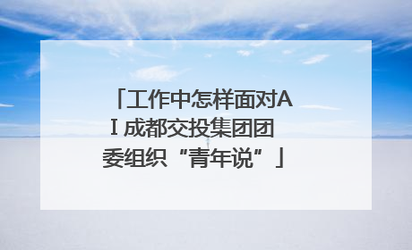 工作中怎样面对AI 成都交投集团团委组织“青年说”