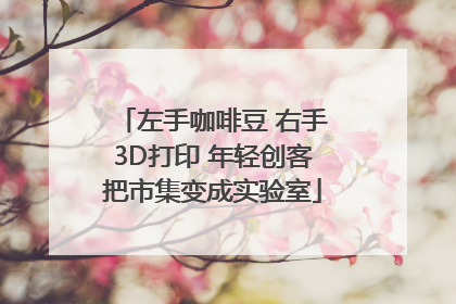 左手咖啡豆 右手3D打印 年轻创客把市集变成实验室