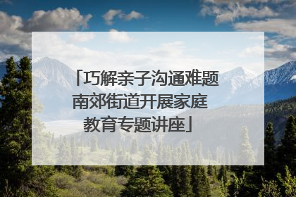 巧解亲子沟通难题 南郊街道开展家庭教育专题讲座