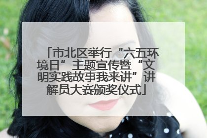 市北区举行“六五环境日”主题宣传暨“文明实践故事我来讲”讲解员大赛颁奖仪式