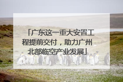 广东这一重大安置工程提前交付，助力广州北部临空产业发展