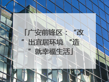 广安前锋区：“改”出宜居环境 “造”就幸福生活