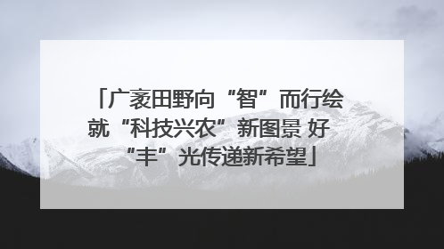 广袤田野向“智”而行绘就“科技兴农”新图景 好“丰”光传递新希望