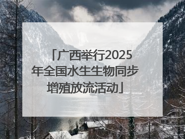 广西举行2025年全国水生生物同步增殖放流活动