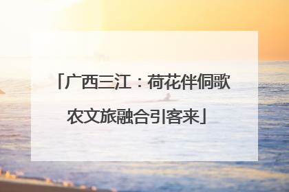 广西三江：荷花伴侗歌 农文旅融合引客来