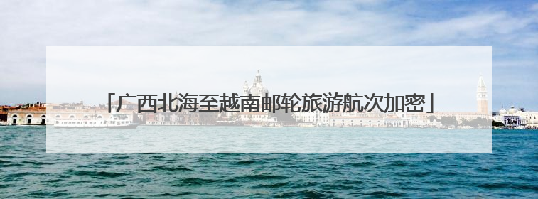 广西北海至越南邮轮旅游航次加密