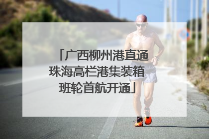 广西柳州港直通珠海高栏港集装箱班轮首航开通
