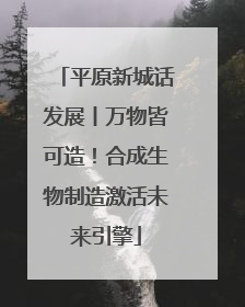 平原新城话发展丨万物皆可造！合成生物制造激活未来引擎