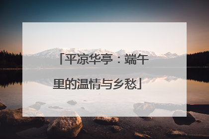 平凉华亭：端午里的温情与乡愁