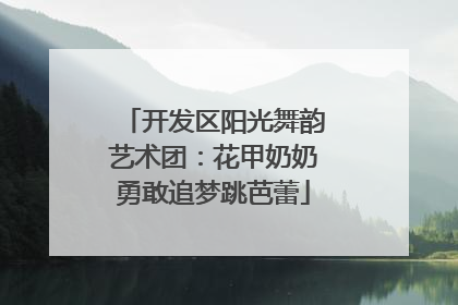 开发区阳光舞韵艺术团：花甲奶奶勇敢追梦跳芭蕾