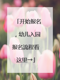 开始报名，幼儿入园报名流程看这里→