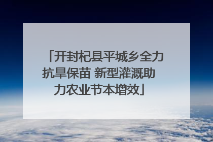 开封杞县平城乡全力抗旱保苗 新型灌溉助力农业节本增效