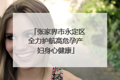 张家界市永定区全力护航高危孕产妇身心健康