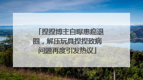 捏捏博主自曝患癌退圈，解压玩具捏捏致病问题再度引发热议