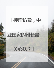 接连访豫，中亚国家的州长最关心啥？