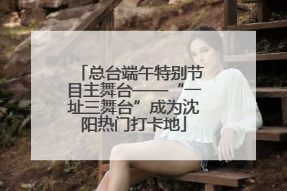 总台端午特别节目主舞台——“一址三舞台”成为沈阳热门打卡地