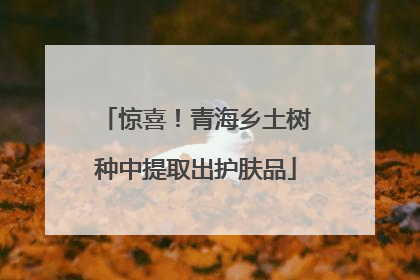惊喜！青海乡土树种中提取出护肤品