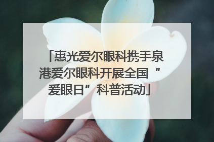 惠光爱尔眼科携手泉港爱尔眼科开展全国“爱眼日”科普活动