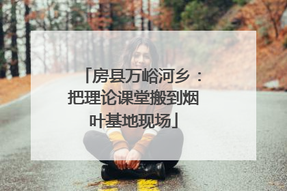 房县万峪河乡：把理论课堂搬到烟叶基地现场