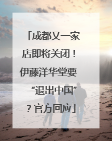 成都又一家店即将关闭！伊藤洋华堂要“退出中国”？官方回应