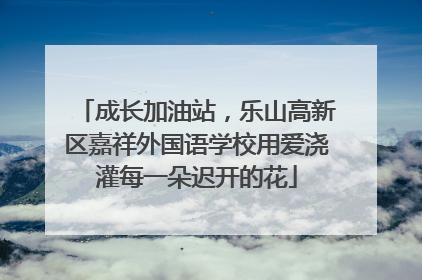 成长加油站，乐山高新区嘉祥外国语学校用爱浇灌每一朵迟开的花