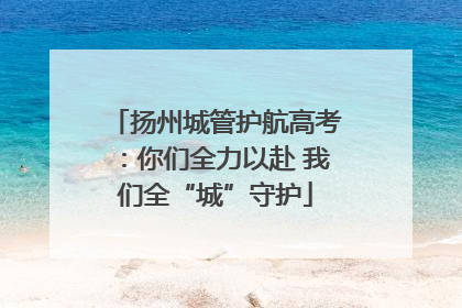 扬州城管护航高考：你们全力以赴 我们全“城”守护