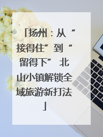 扬州：从“接得住”到“留得下” 北山小镇解锁全域旅游新打法
